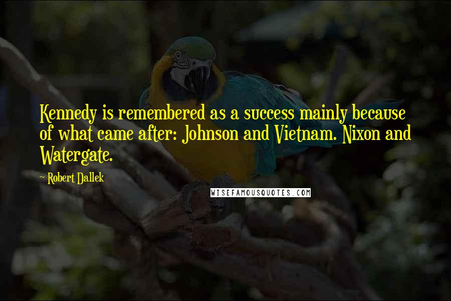 Robert Dallek Quotes: Kennedy is remembered as a success mainly because of what came after: Johnson and Vietnam. Nixon and Watergate.