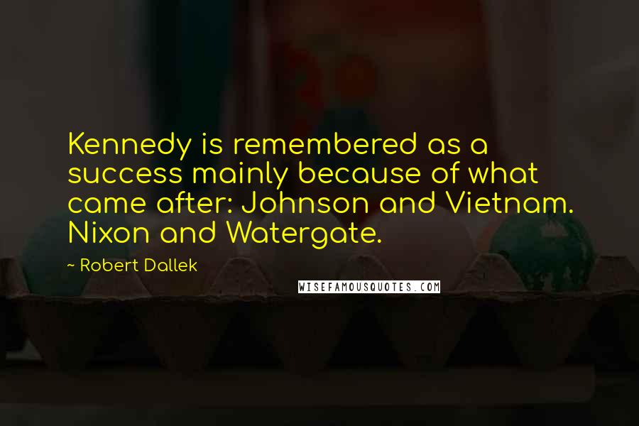 Robert Dallek Quotes: Kennedy is remembered as a success mainly because of what came after: Johnson and Vietnam. Nixon and Watergate.