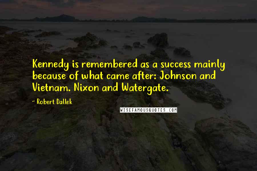 Robert Dallek Quotes: Kennedy is remembered as a success mainly because of what came after: Johnson and Vietnam. Nixon and Watergate.