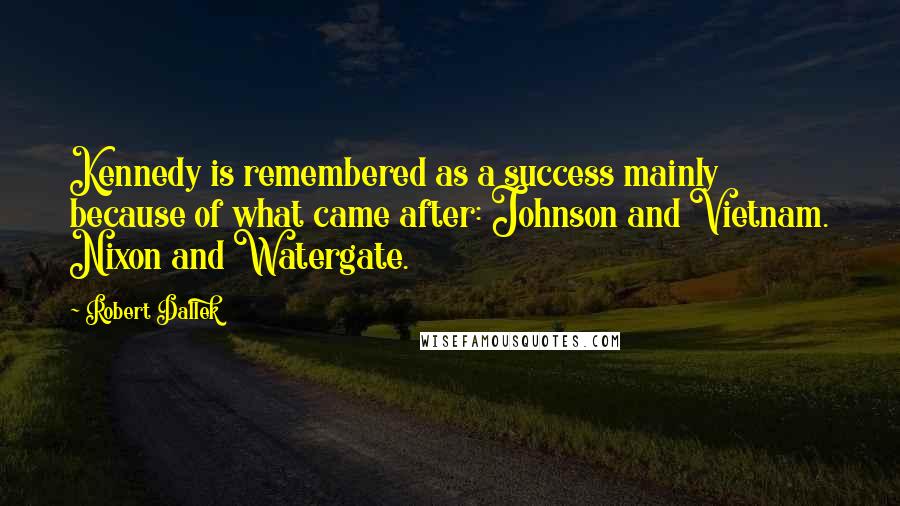 Robert Dallek Quotes: Kennedy is remembered as a success mainly because of what came after: Johnson and Vietnam. Nixon and Watergate.