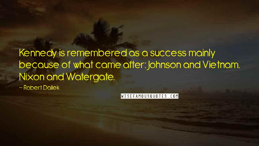 Robert Dallek Quotes: Kennedy is remembered as a success mainly because of what came after: Johnson and Vietnam. Nixon and Watergate.