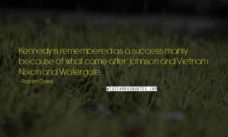 Robert Dallek Quotes: Kennedy is remembered as a success mainly because of what came after: Johnson and Vietnam. Nixon and Watergate.