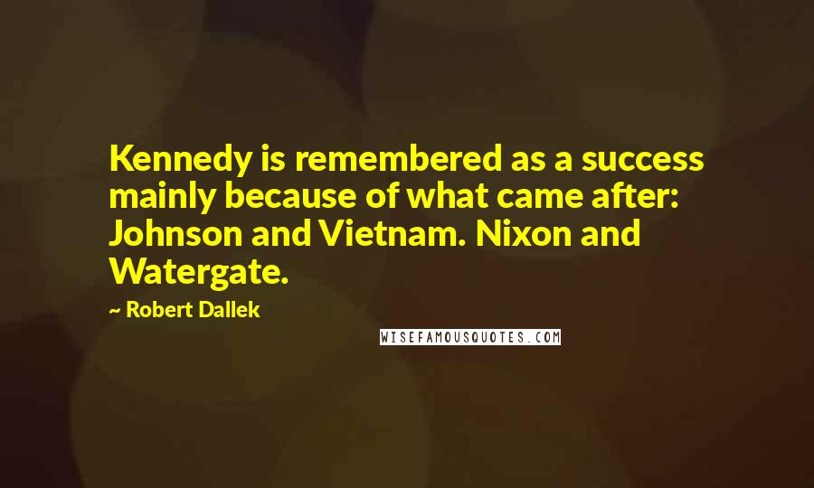 Robert Dallek Quotes: Kennedy is remembered as a success mainly because of what came after: Johnson and Vietnam. Nixon and Watergate.