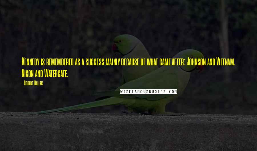 Robert Dallek Quotes: Kennedy is remembered as a success mainly because of what came after: Johnson and Vietnam. Nixon and Watergate.