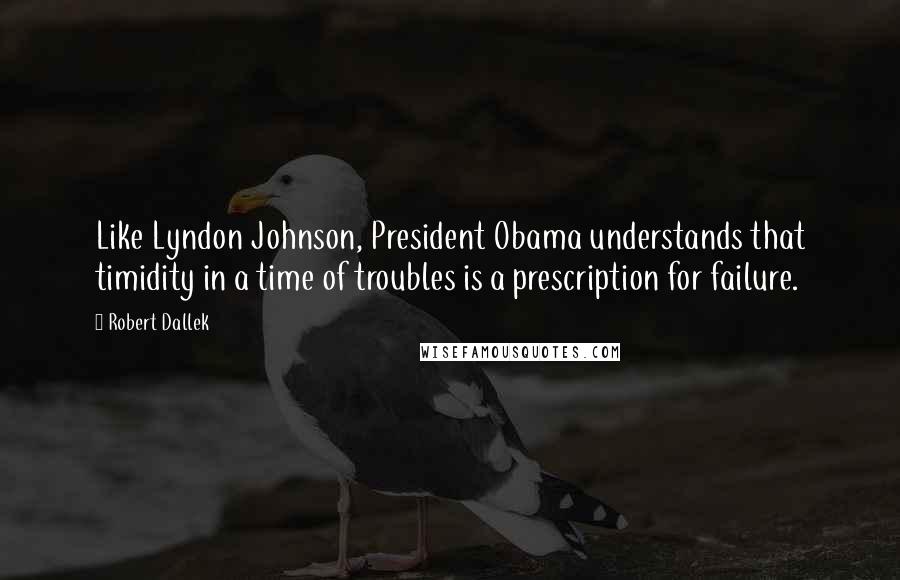 Robert Dallek Quotes: Like Lyndon Johnson, President Obama understands that timidity in a time of troubles is a prescription for failure.