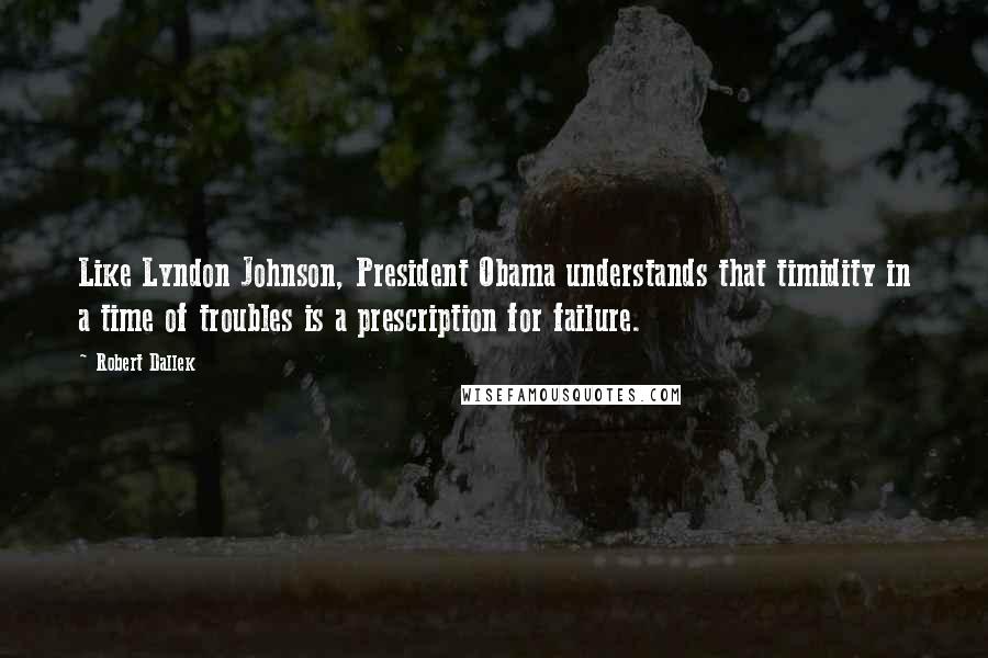 Robert Dallek Quotes: Like Lyndon Johnson, President Obama understands that timidity in a time of troubles is a prescription for failure.