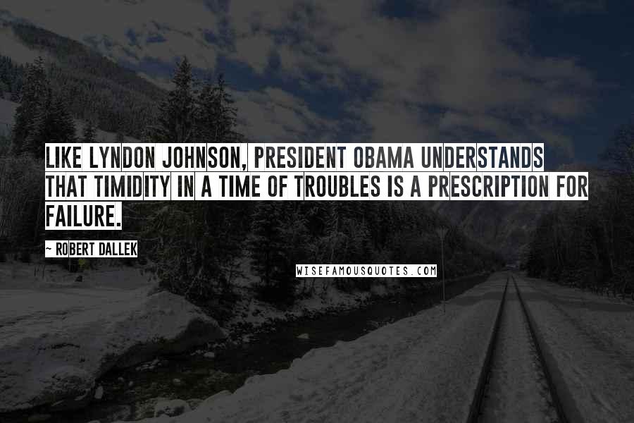 Robert Dallek Quotes: Like Lyndon Johnson, President Obama understands that timidity in a time of troubles is a prescription for failure.