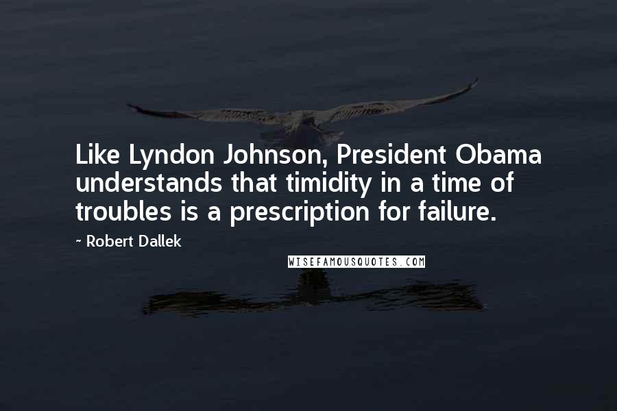 Robert Dallek Quotes: Like Lyndon Johnson, President Obama understands that timidity in a time of troubles is a prescription for failure.