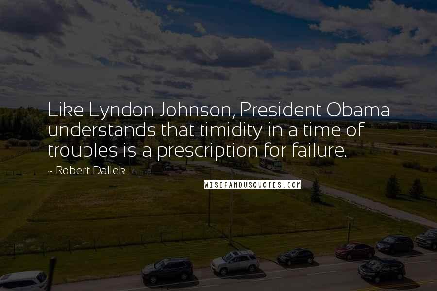 Robert Dallek Quotes: Like Lyndon Johnson, President Obama understands that timidity in a time of troubles is a prescription for failure.