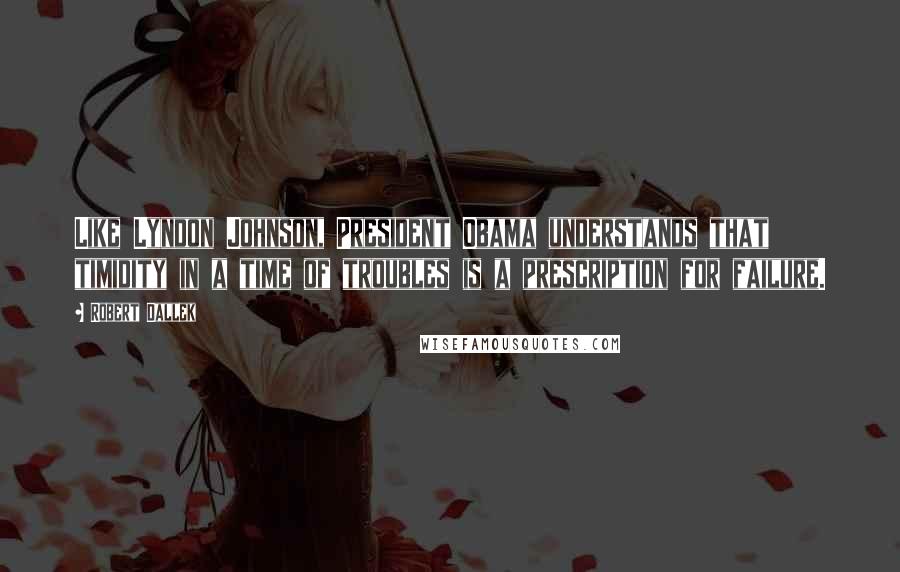 Robert Dallek Quotes: Like Lyndon Johnson, President Obama understands that timidity in a time of troubles is a prescription for failure.