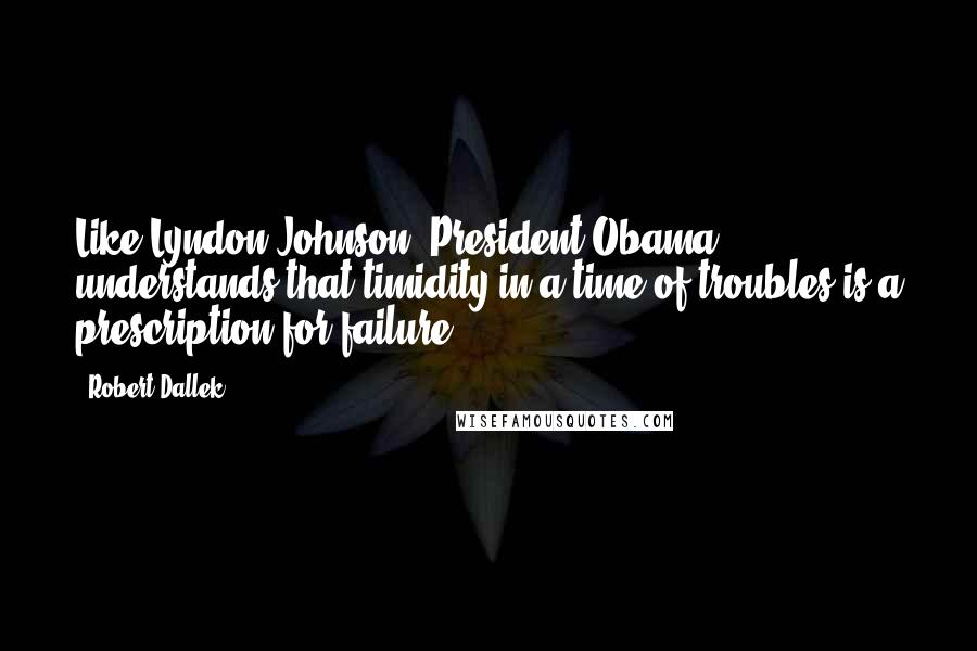 Robert Dallek Quotes: Like Lyndon Johnson, President Obama understands that timidity in a time of troubles is a prescription for failure.