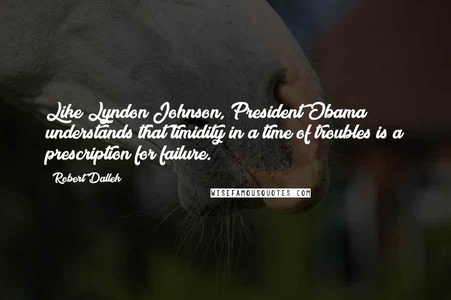 Robert Dallek Quotes: Like Lyndon Johnson, President Obama understands that timidity in a time of troubles is a prescription for failure.