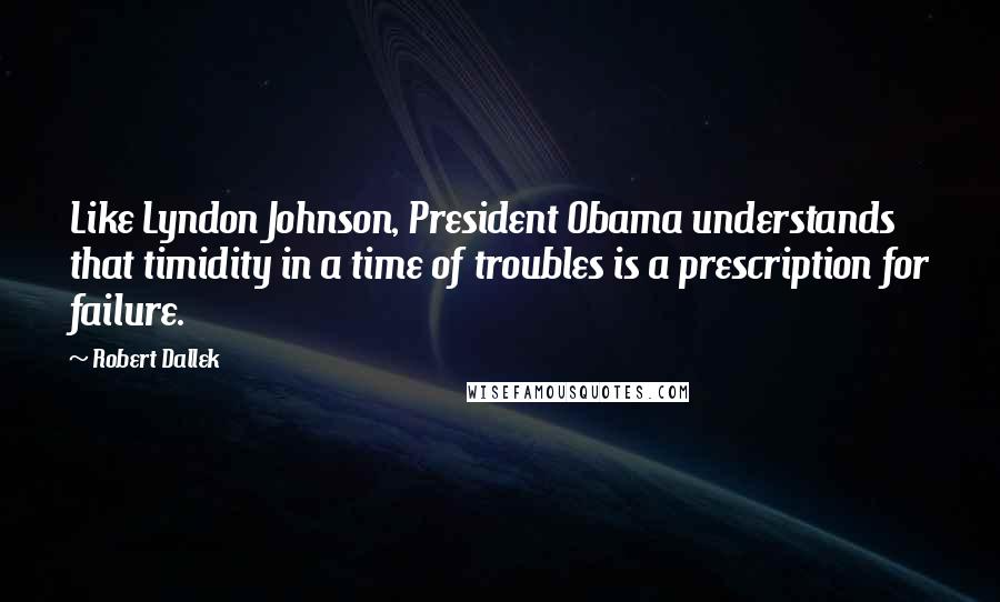 Robert Dallek Quotes: Like Lyndon Johnson, President Obama understands that timidity in a time of troubles is a prescription for failure.