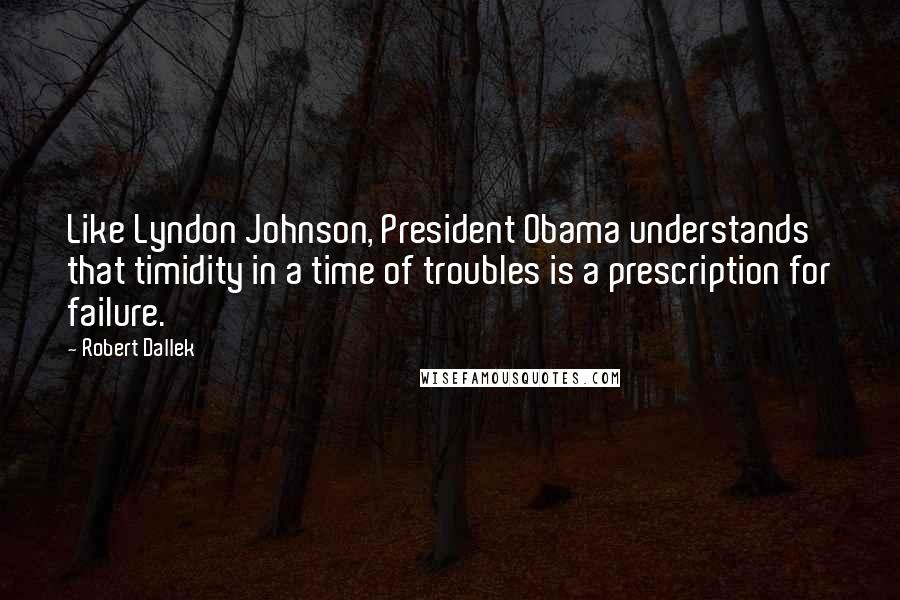 Robert Dallek Quotes: Like Lyndon Johnson, President Obama understands that timidity in a time of troubles is a prescription for failure.