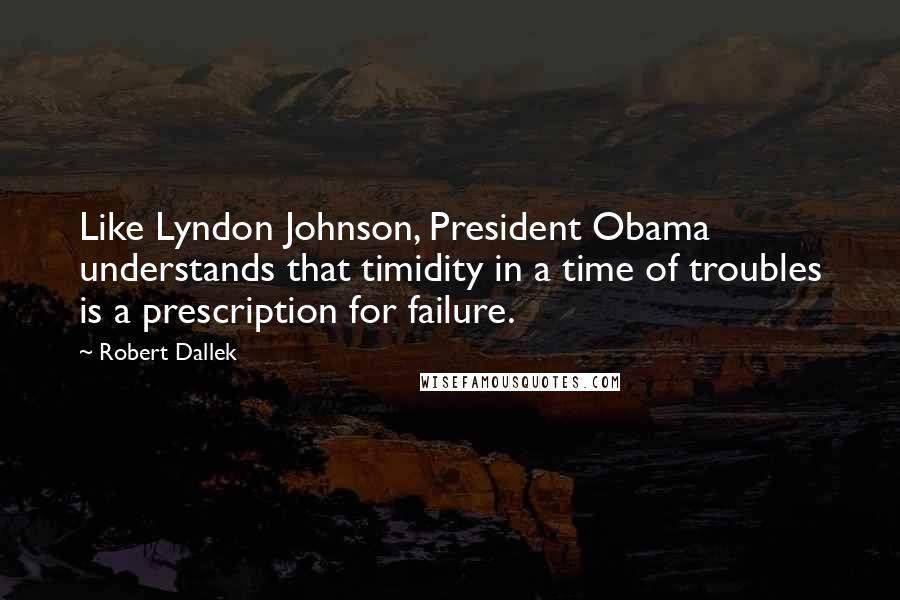 Robert Dallek Quotes: Like Lyndon Johnson, President Obama understands that timidity in a time of troubles is a prescription for failure.