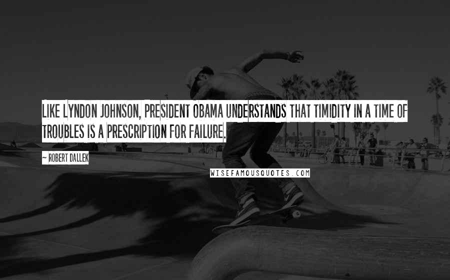 Robert Dallek Quotes: Like Lyndon Johnson, President Obama understands that timidity in a time of troubles is a prescription for failure.