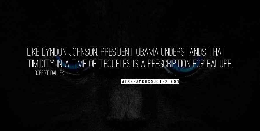 Robert Dallek Quotes: Like Lyndon Johnson, President Obama understands that timidity in a time of troubles is a prescription for failure.