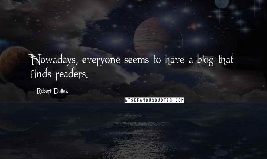 Robert Dallek Quotes: Nowadays, everyone seems to have a blog that finds readers.