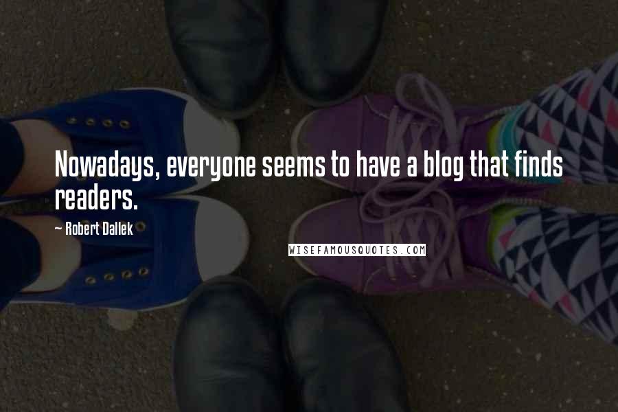 Robert Dallek Quotes: Nowadays, everyone seems to have a blog that finds readers.