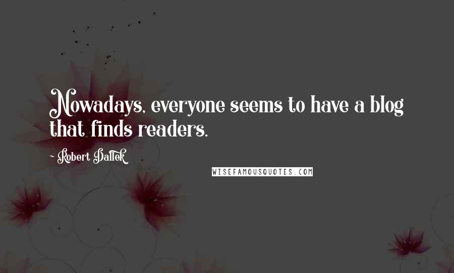 Robert Dallek Quotes: Nowadays, everyone seems to have a blog that finds readers.