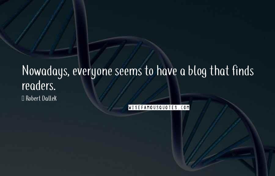 Robert Dallek Quotes: Nowadays, everyone seems to have a blog that finds readers.