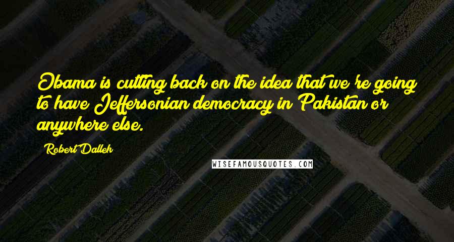 Robert Dallek Quotes: Obama is cutting back on the idea that we're going to have Jeffersonian democracy in Pakistan or anywhere else.