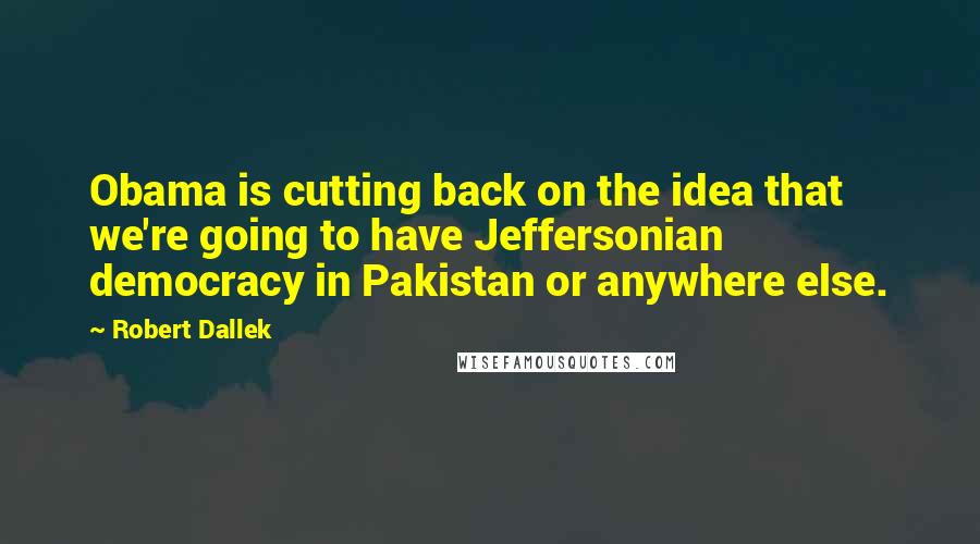 Robert Dallek Quotes: Obama is cutting back on the idea that we're going to have Jeffersonian democracy in Pakistan or anywhere else.