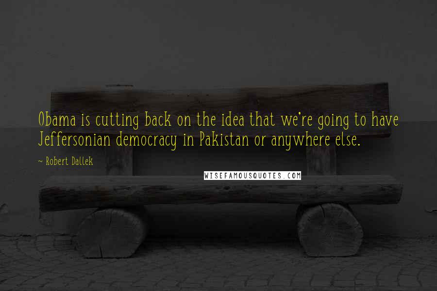 Robert Dallek Quotes: Obama is cutting back on the idea that we're going to have Jeffersonian democracy in Pakistan or anywhere else.