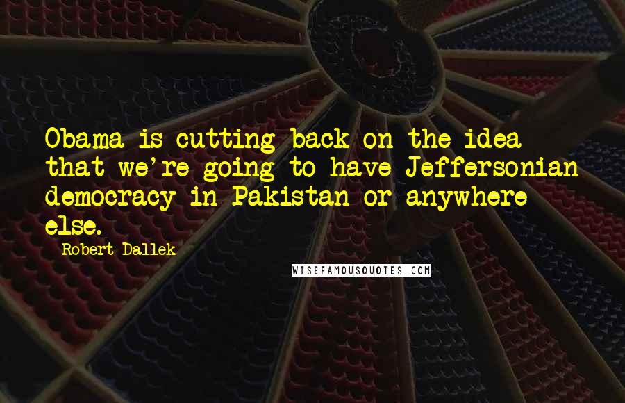 Robert Dallek Quotes: Obama is cutting back on the idea that we're going to have Jeffersonian democracy in Pakistan or anywhere else.