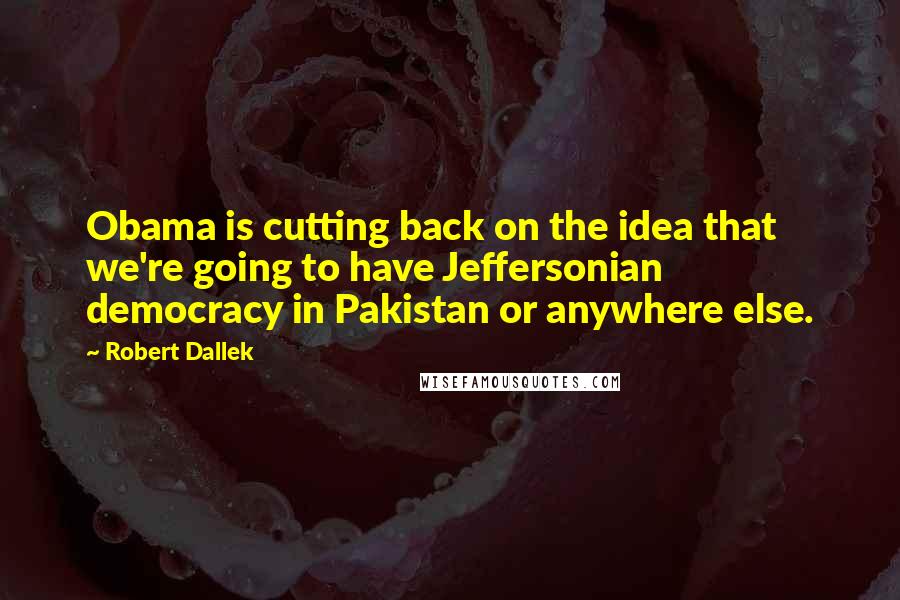 Robert Dallek Quotes: Obama is cutting back on the idea that we're going to have Jeffersonian democracy in Pakistan or anywhere else.