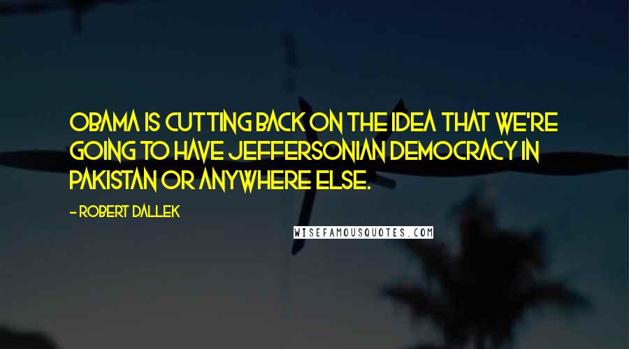 Robert Dallek Quotes: Obama is cutting back on the idea that we're going to have Jeffersonian democracy in Pakistan or anywhere else.