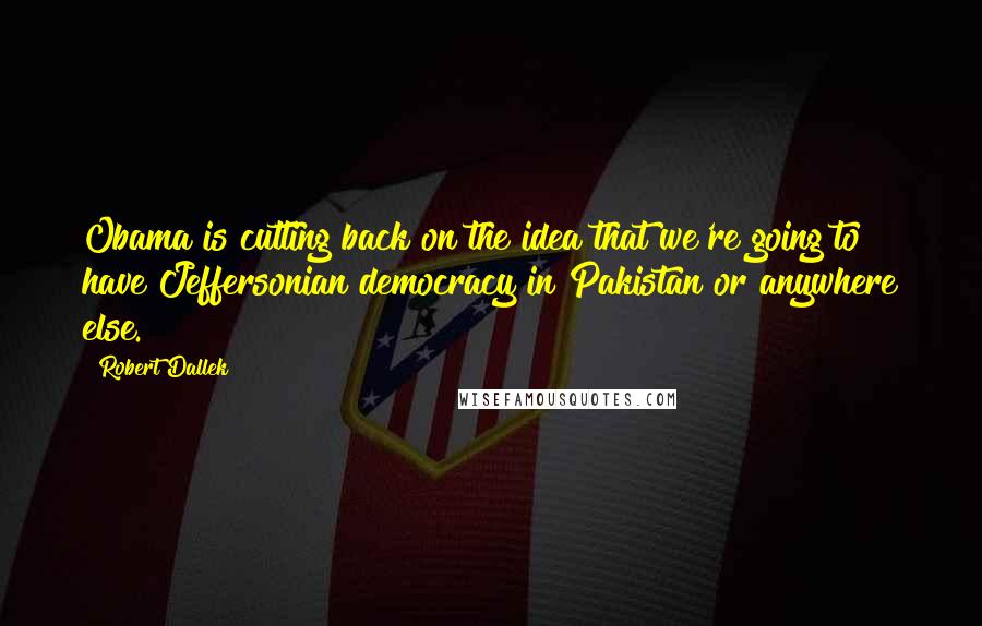 Robert Dallek Quotes: Obama is cutting back on the idea that we're going to have Jeffersonian democracy in Pakistan or anywhere else.