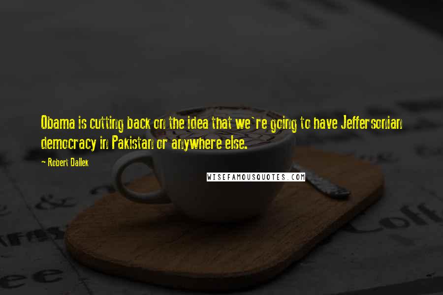 Robert Dallek Quotes: Obama is cutting back on the idea that we're going to have Jeffersonian democracy in Pakistan or anywhere else.