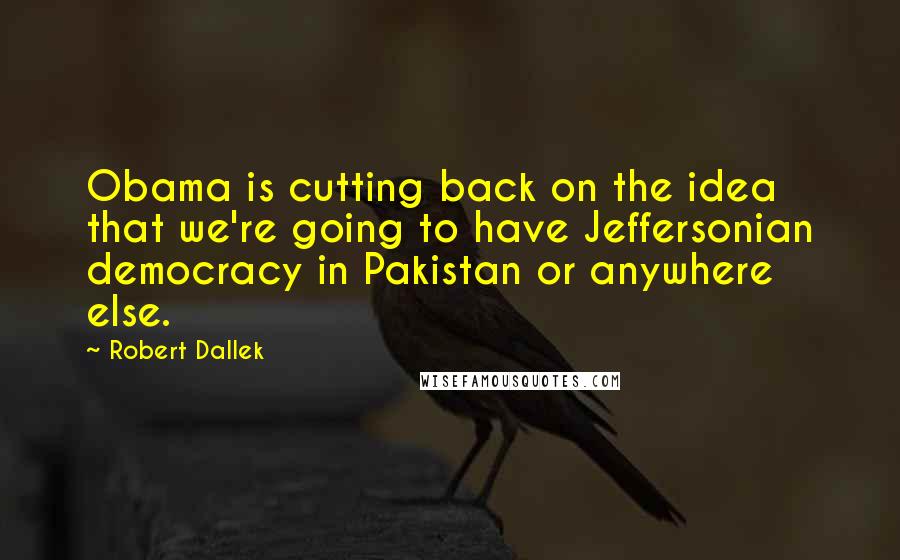 Robert Dallek Quotes: Obama is cutting back on the idea that we're going to have Jeffersonian democracy in Pakistan or anywhere else.