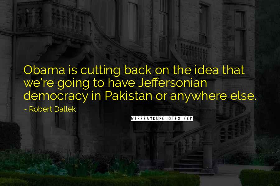 Robert Dallek Quotes: Obama is cutting back on the idea that we're going to have Jeffersonian democracy in Pakistan or anywhere else.