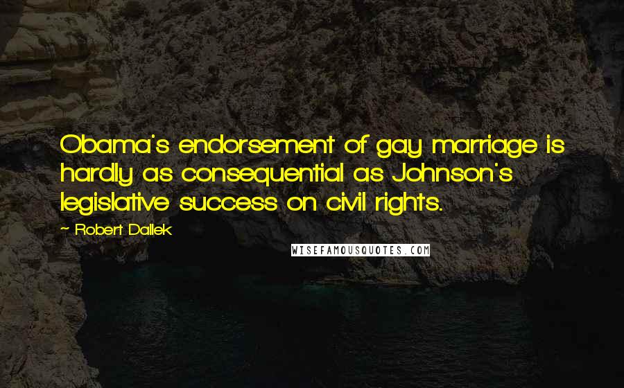 Robert Dallek Quotes: Obama's endorsement of gay marriage is hardly as consequential as Johnson's legislative success on civil rights.