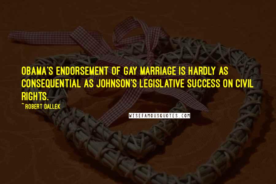 Robert Dallek Quotes: Obama's endorsement of gay marriage is hardly as consequential as Johnson's legislative success on civil rights.