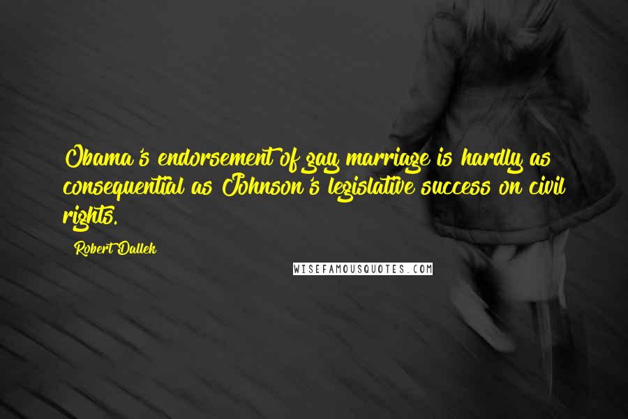 Robert Dallek Quotes: Obama's endorsement of gay marriage is hardly as consequential as Johnson's legislative success on civil rights.