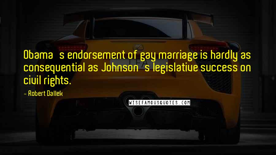 Robert Dallek Quotes: Obama's endorsement of gay marriage is hardly as consequential as Johnson's legislative success on civil rights.