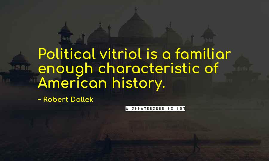 Robert Dallek Quotes: Political vitriol is a familiar enough characteristic of American history.