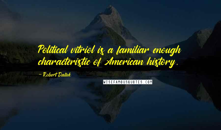 Robert Dallek Quotes: Political vitriol is a familiar enough characteristic of American history.