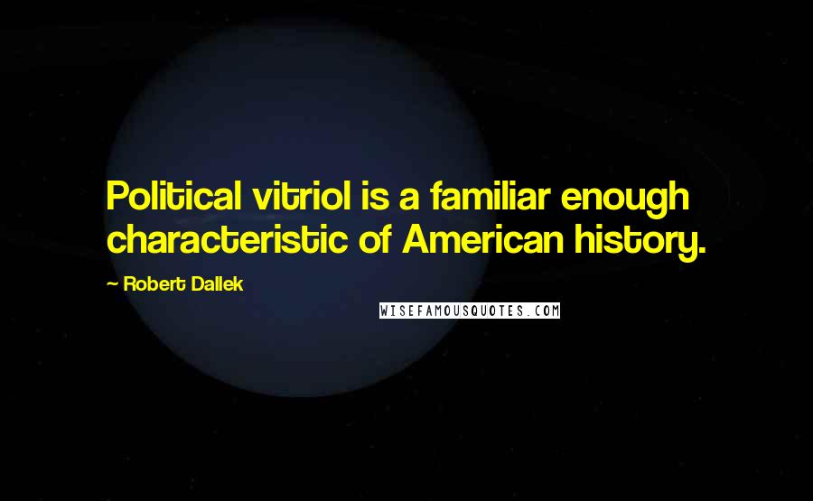 Robert Dallek Quotes: Political vitriol is a familiar enough characteristic of American history.