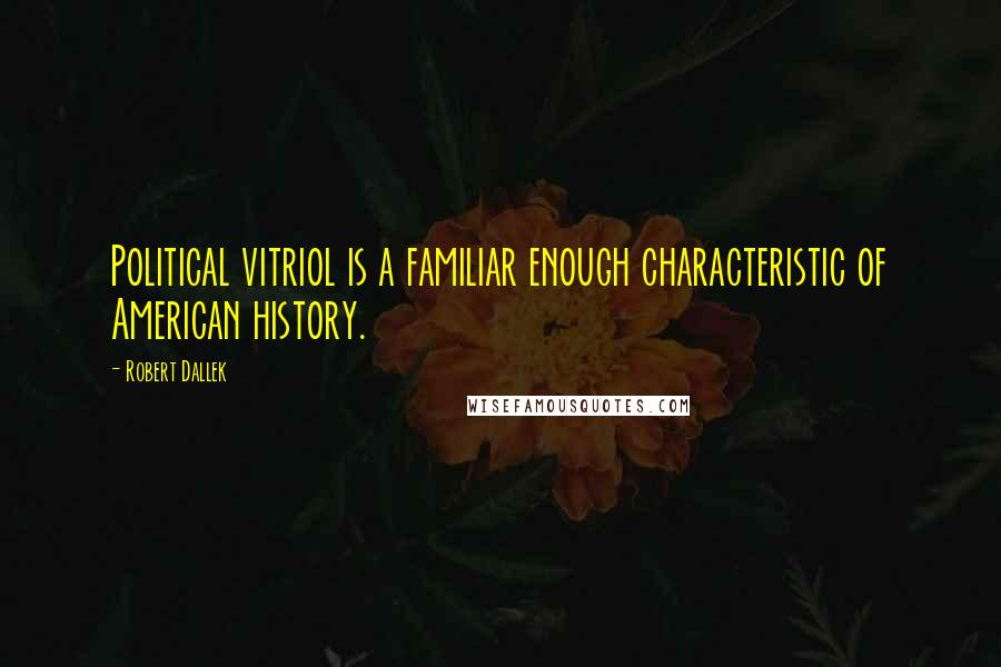 Robert Dallek Quotes: Political vitriol is a familiar enough characteristic of American history.