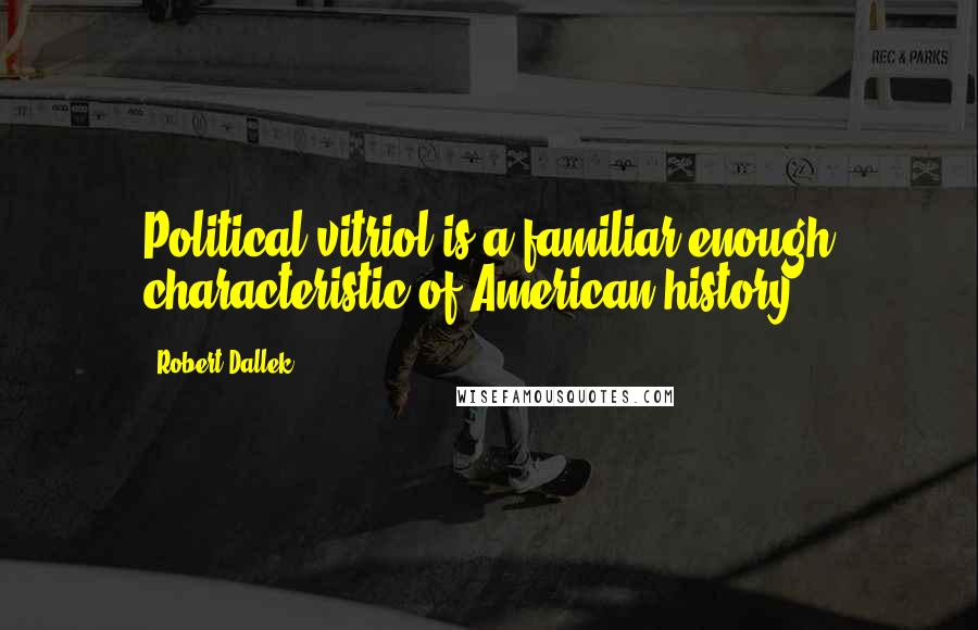 Robert Dallek Quotes: Political vitriol is a familiar enough characteristic of American history.