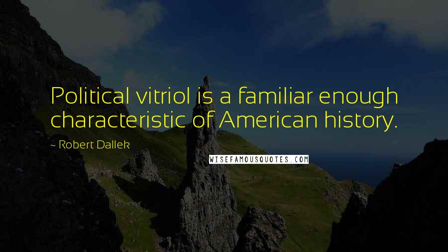 Robert Dallek Quotes: Political vitriol is a familiar enough characteristic of American history.