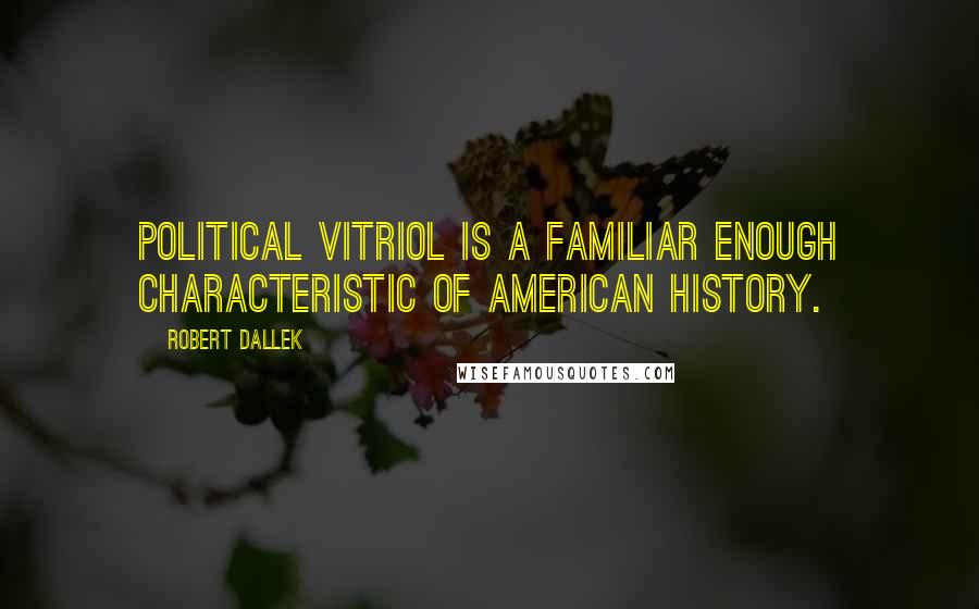 Robert Dallek Quotes: Political vitriol is a familiar enough characteristic of American history.