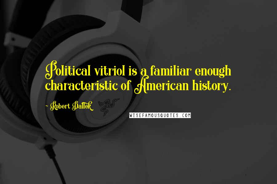 Robert Dallek Quotes: Political vitriol is a familiar enough characteristic of American history.