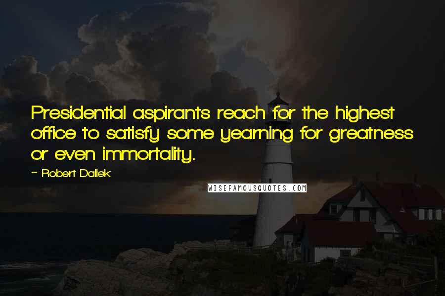 Robert Dallek Quotes: Presidential aspirants reach for the highest office to satisfy some yearning for greatness or even immortality.