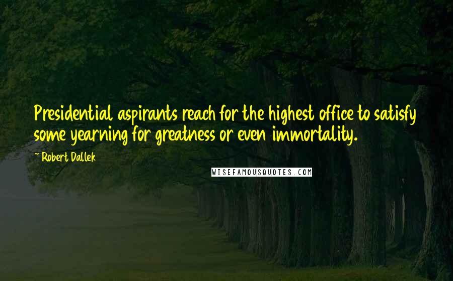 Robert Dallek Quotes: Presidential aspirants reach for the highest office to satisfy some yearning for greatness or even immortality.