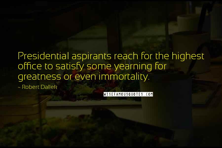 Robert Dallek Quotes: Presidential aspirants reach for the highest office to satisfy some yearning for greatness or even immortality.